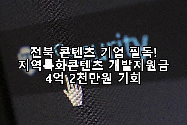 전북 콘텐츠 기업 필독! 지역특화콘텐츠 개발지원금 4억 2천만원 기회